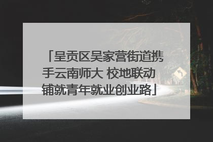呈贡区吴家营街道携手云南师大 校地联动铺就青年就业创业路